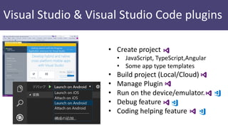 Visual Studio & Visual Studio Code plugins
• Create project
• JavaScript, TypeScript,Angular
• Some app type templates
• Build project (Local/Cloud)
• Manage Plugin
• Run on the device/emulator.
• Debug feature
• Coding helping feature
 