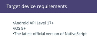 Target device requirements
•Android API Level 17+
•iOS 9+
•The latest official version of NativeScript
 