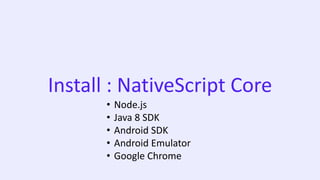 Install : NativeScript Core
• Node.js
• Java 8 SDK
• Android SDK
• Android Emulator
• Google Chrome
 