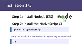 Instllation 1/3
Step 1: Install Node.js (LTS)
Step 2: Install the NativeScript CLI
npm install -g nativescript
tns
Verify the installation was successful by running tns command.
verify the installation was successful by running tns
 