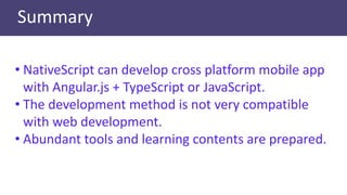 Summary
• NativeScript can develop cross platform mobile app
with Angular.js + TypeScript or JavaScript.
• The development...