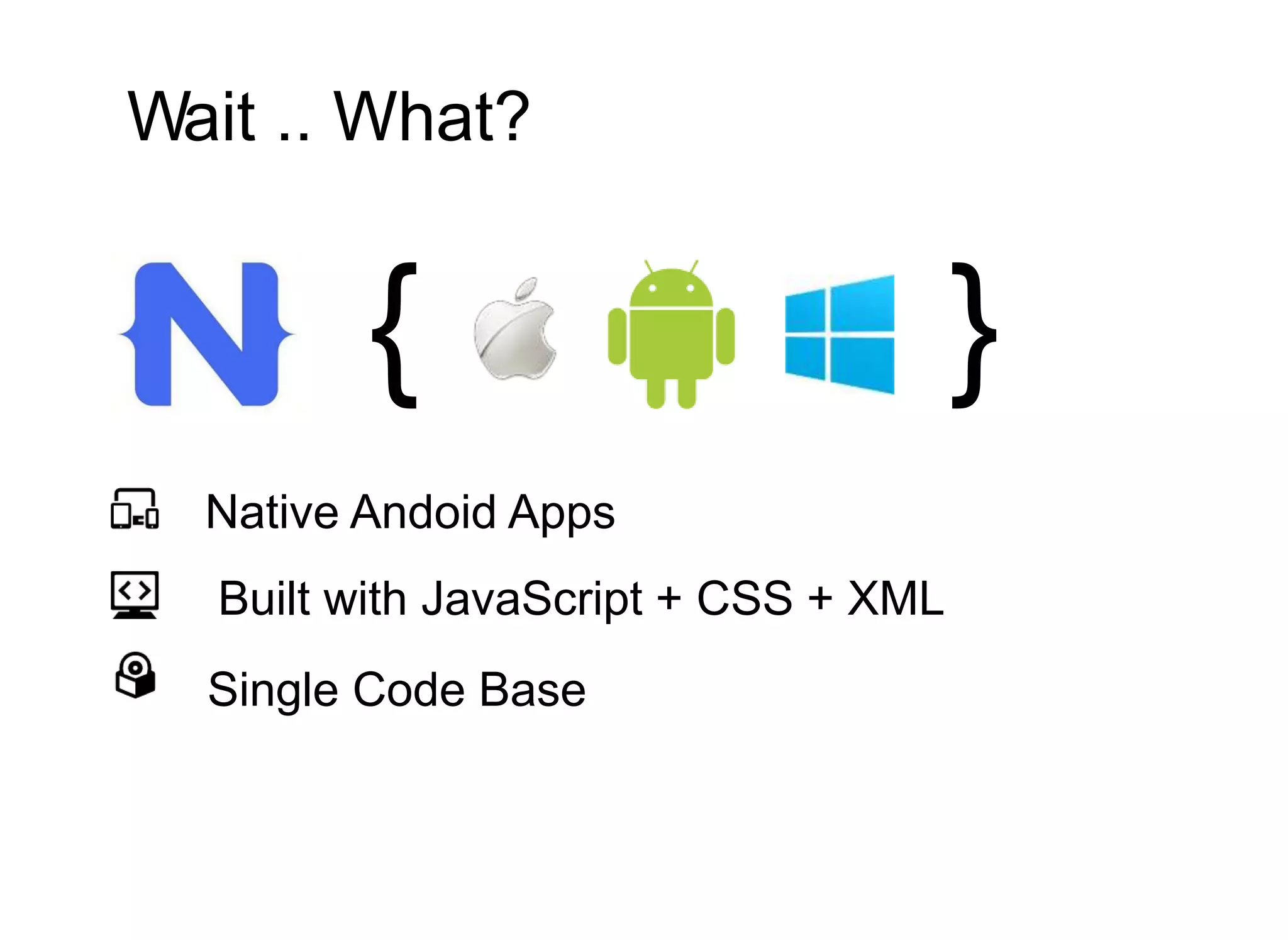 Wait .. What?
{ }
Native Andoid Apps
Built with JavaScript + CSS + XML
Single Code Base
 