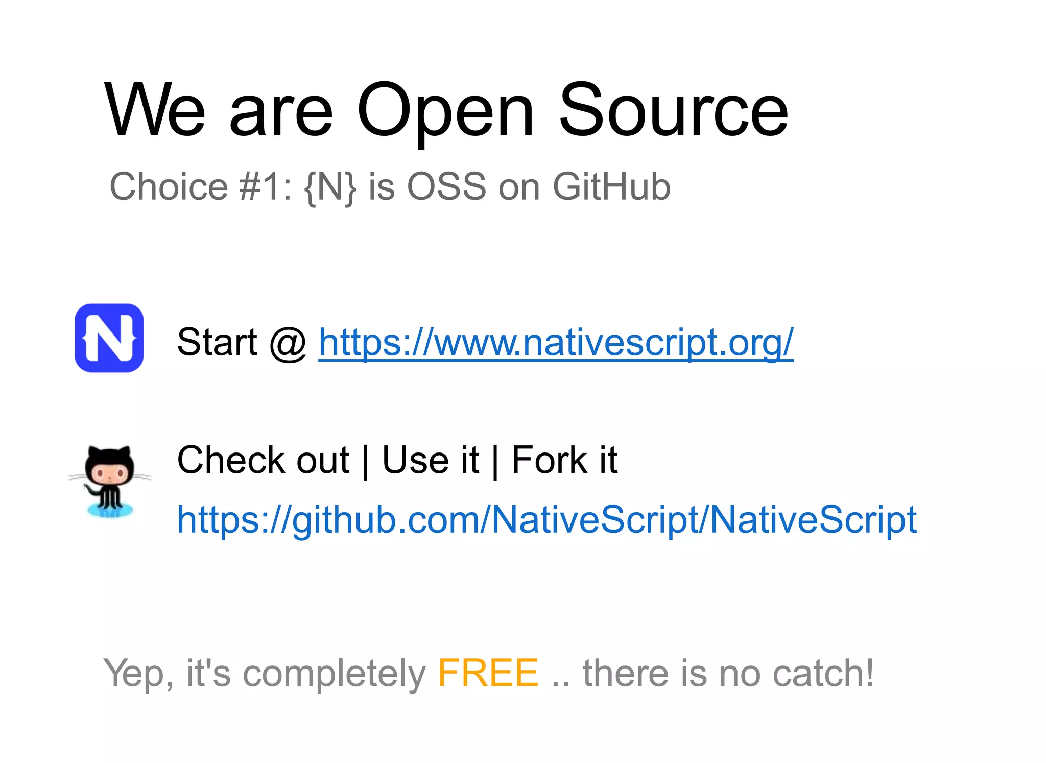 We are Open Source
Choice #1: {N} is OSS on GitHub
Start @ https://www.nativescript.org/
Check out | Use it | Fork it
https://github.com/NativeScript/NativeScript
Yep, it's completely FREE .. there is no catch!
 