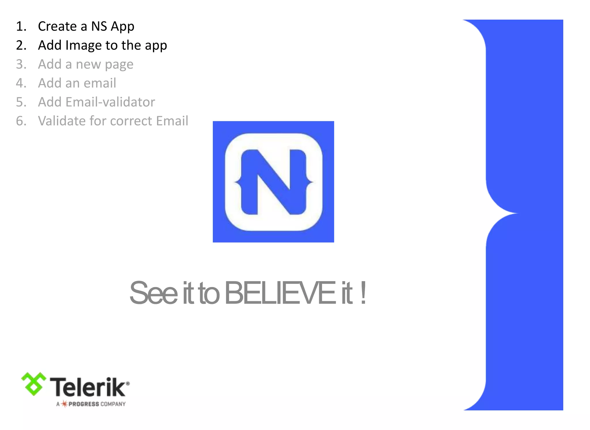SeeittoBELIEVEit !
1. Create a NS App
2. Add Image to the app
3. Add a new page
4. Add an email
5. Add Email-validator
6. Validate for correct Email
 
