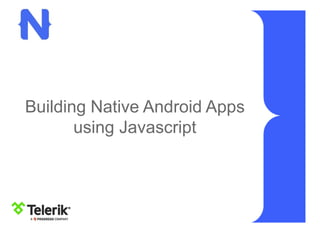 Building Native Android Apps
using Javascript
 