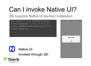 Can I invoke Native UI?
{N} supports Native UI element instatiation
var alert = new UIAlertView();
alert.message = "Hello World";
alert.addButtonWithTitle("OK");
alert.show();
Native UI
Invoked through JS!
 