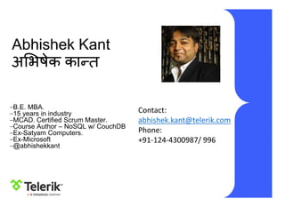 Abhishek Kant
अभिषेक कान्त
–B.E. MBA.
–15 years in industry
–MCAD. Certified Scrum Master.
–Course Author – NoSQL w/ CouchDB
–Ex-Satyam Computers.
–Ex-Microsoft
–@abhishekkant
Contact:
abhishek.kant@telerik.com
Phone:
+91-124-4300987/ 996
 