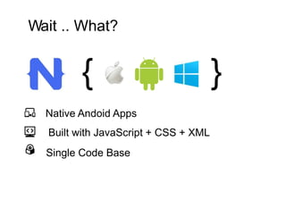 Wait .. What?
{ }
Native Andoid Apps
Built with JavaScript + CSS + XML
Single Code Base
 