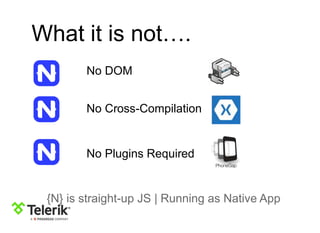 What it is not….
No DOM
No Cross-Compilation
No Plugins Required
{N} is straight-up JS | Running as Native App
 