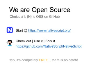 We are Open Source
Choice #1: {N} is OSS on GitHub
Start @ https://www.nativescript.org/
Check out | Use it | Fork it
https://github.com/NativeScript/NativeScript
Yep, it's completely FREE .. there is no catch!
 