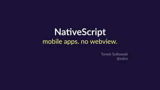 Na#veScript 
mobile apps. no webview.
Tomek Sułkowski 
@sulco
 