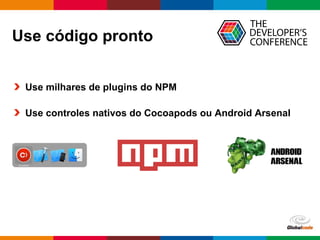 Globalcode – Open4education
Use código pronto
Use milhares de plugins do NPM
Use controles nativos do Cocoapods ou Android Arsenal
 