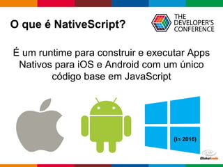 Globalcode – Open4education
O que é NativeScript?
É um runtime para construir e executar Apps
Nativos para iOS e Android com um único
código base em JavaScript
(In 2016)
 
