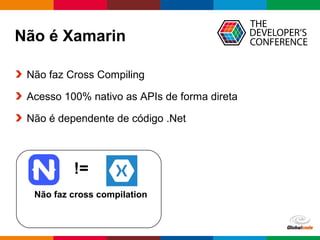 Globalcode – Open4education
Não é Xamarin
Não faz Cross Compiling
Acesso 100% nativo as APIs de forma direta
Não é dependente de código .Net
Não faz cross compilation
!=
 