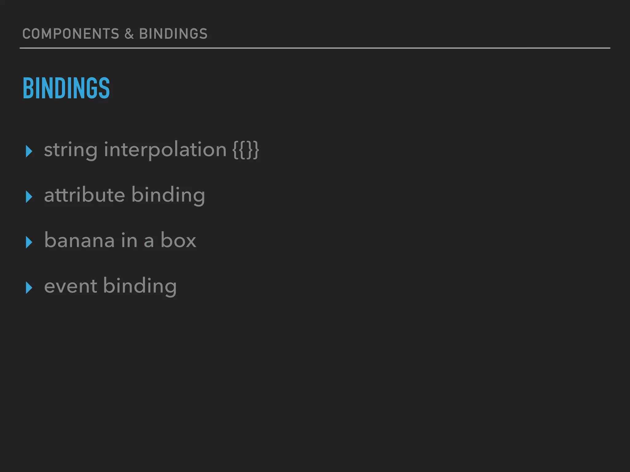 COMPONENTS & BINDINGS
BINDINGS
▸ string interpolation {{}}
▸ attribute binding
▸ banana in a box
▸ event binding
 