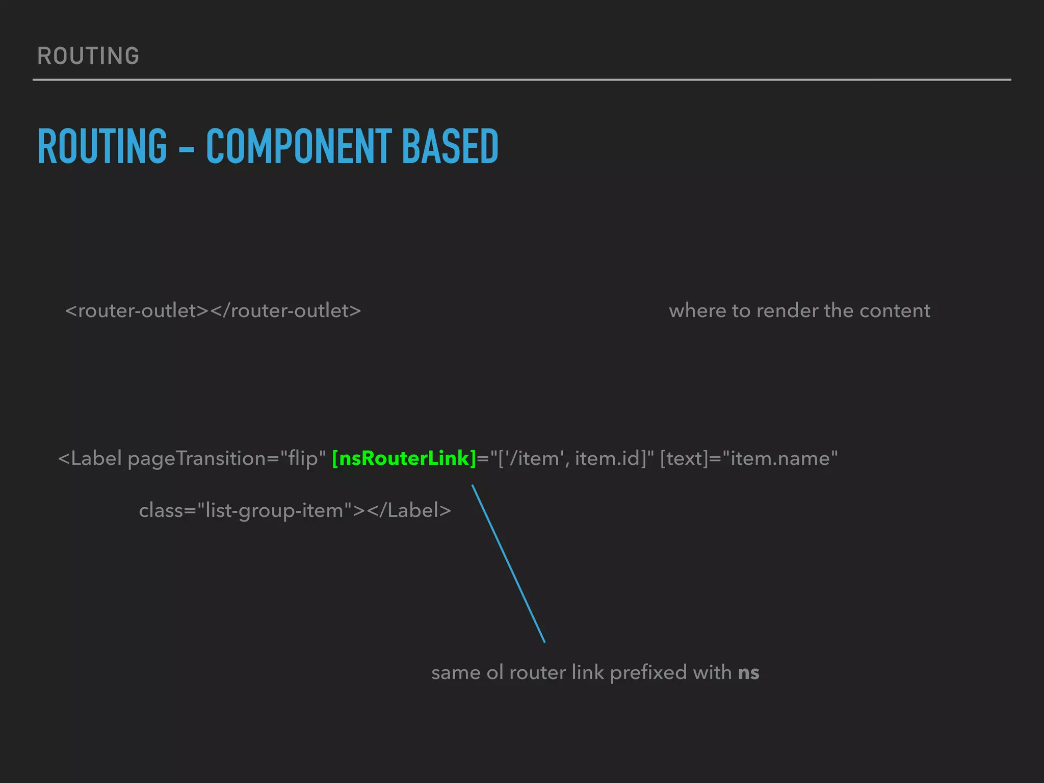 ROUTING
ROUTING - COMPONENT BASED
<Label pageTransition="ﬂip" [nsRouterLink]="['/item', item.id]" [text]="item.name"
class="list-group-item"></Label>
same ol router link preﬁxed with ns
<router-outlet></router-outlet> where to render the content
 