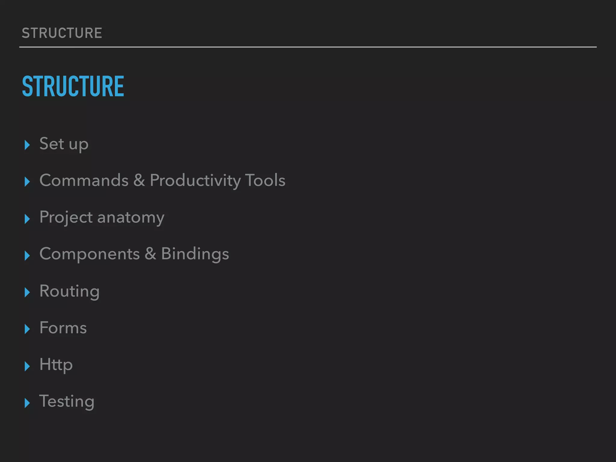 STRUCTURE
STRUCTURE
▸ Set up
▸ Commands & Productivity Tools
▸ Project anatomy
▸ Components & Bindings
▸ Routing
▸ Forms
▸ Http
▸ Testing
 