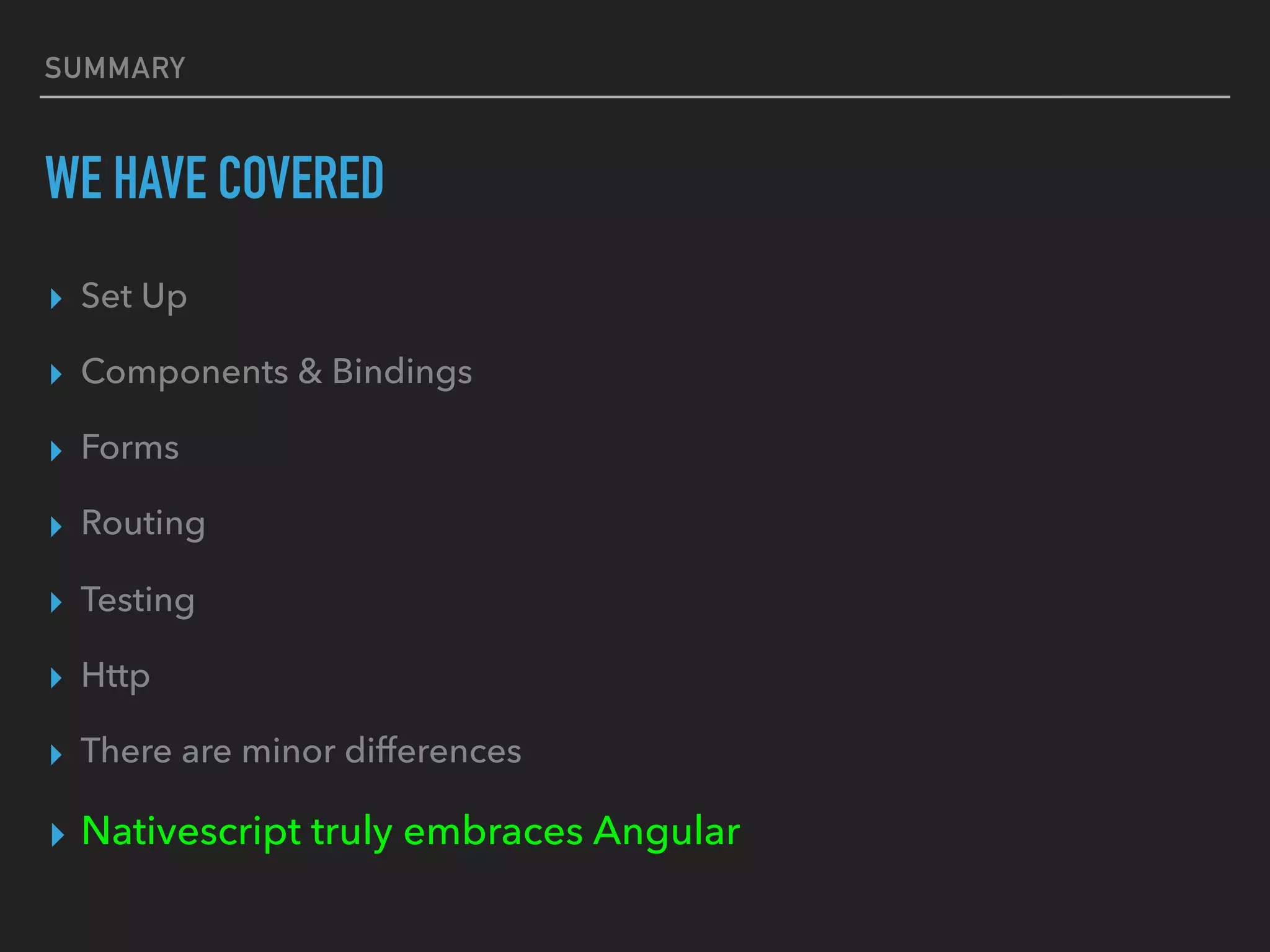 SUMMARY
WE HAVE COVERED
▸ Set Up
▸ Components & Bindings
▸ Forms
▸ Routing
▸ Testing
▸ Http
▸ There are minor differences
▸ Nativescript truly embraces Angular
 