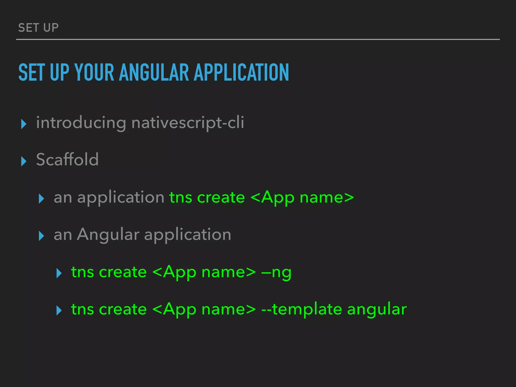 SET UP
SET UP YOUR ANGULAR APPLICATION
▸ introducing nativescript-cli
▸ Scaffold
▸ an application tns create <App name>
▸ an Angular application
▸ tns create <App name> —ng
▸ tns create <App name> --template angular
 
