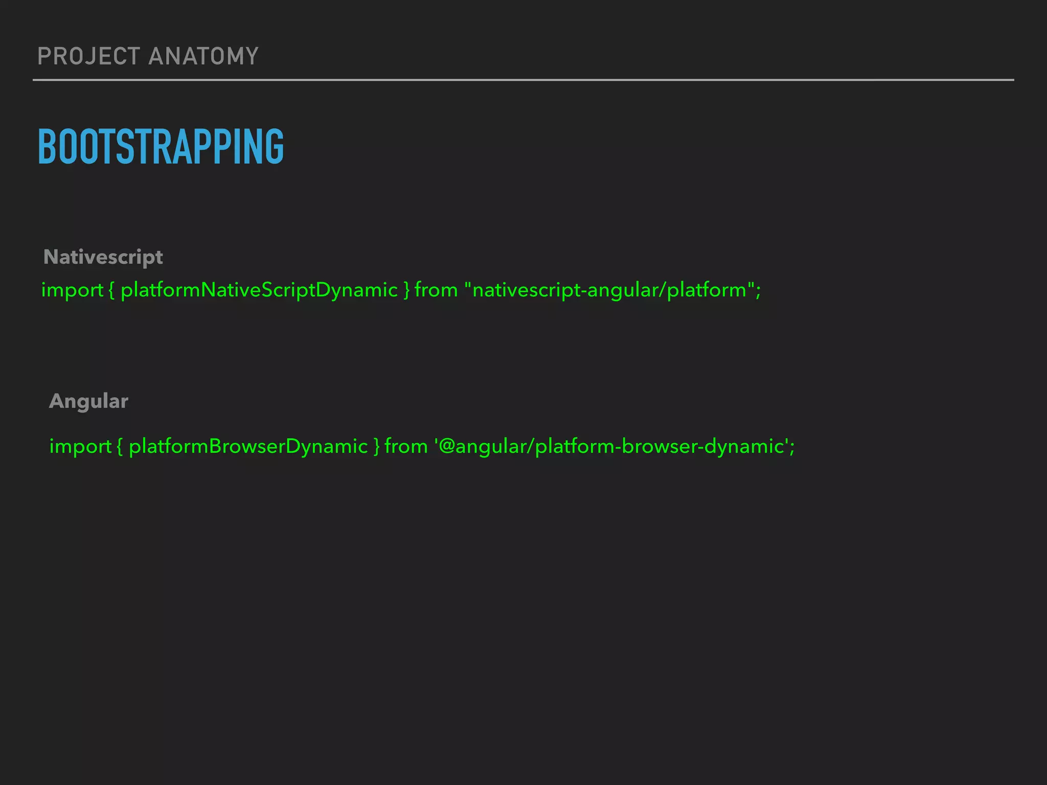 PROJECT ANATOMY
BOOTSTRAPPING
import { platformNativeScriptDynamic } from "nativescript-angular/platform";
Nativescript
Angular
import { platformBrowserDynamic } from '@angular/platform-browser-dynamic';
 