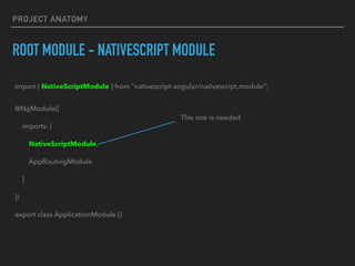 PROJECT ANATOMY
ROOT MODULE - NATIVESCRIPT MODULE
@NgModule({
imports: [
NativeScriptModule,
AppRoutingModule
]
})
export class ApplicationModule {}
This one is needed
import { NativeScriptModule } from "nativescript-angular/nativescript.module";
 