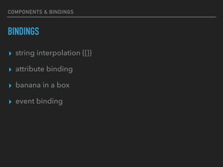 COMPONENTS & BINDINGS
BINDINGS
▸ string interpolation {{}}
▸ attribute binding
▸ banana in a box
▸ event binding
 