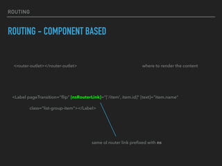 ROUTING
ROUTING - COMPONENT BASED
<Label pageTransition="ﬂip" [nsRouterLink]="['/item', item.id]" [text]="item.name"
class="list-group-item"></Label>
same ol router link preﬁxed with ns
<router-outlet></router-outlet> where to render the content
 