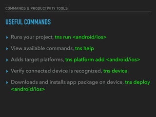 COMMANDS & PRODUCTIVITY TOOLS
USEFUL COMMANDS
▸ Runs your project, tns run <android/ios>
▸ View available commands, tns help
▸ Adds target platforms, tns platform add <android/ios>
▸ Verify connected device is recognized, tns device
▸ Downloads and installs app package on device, tns deploy
<android/ios>
 