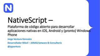 NativeScript –
Plataforma de código abierto para desarrollar
aplicaciones nativas en iOS, Android y (pronto) Windows
Phone
Jorge Ventura Gonzales
Desarrollador Móvil – JANAQ Sotware & Consultoría
@jrgventura
 