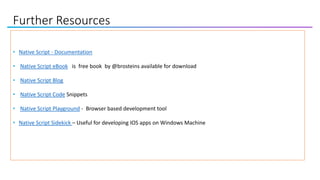 Further Resources
• Native Script - Documentation
• Native Script eBook is free book by @brosteins available for download
• Native Script Blog
• Native Script Code Snippets
• Native Script Playground - Browser based development tool
• Native Script Sidekick – Useful for developing IOS apps on Windows Machine
 