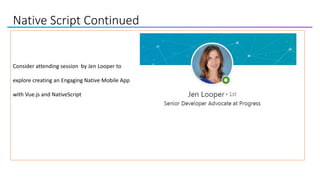 Native Script Continued
Consider attending session by Jen Looper to
explore creating an Engaging Native Mobile App
with Vue.js and NativeScript
 