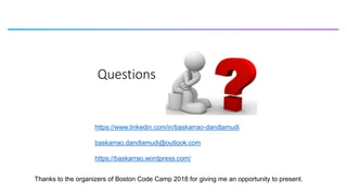 Questions
https://www.linkedin.com/in/baskarrao-dandlamudi
baskarrao.dandlamudi@outlook.com
https://baskarrao.wordpress.com/
Thanks to the organizers of Boston Code Camp 2018 for giving me an opportunity to present.
 