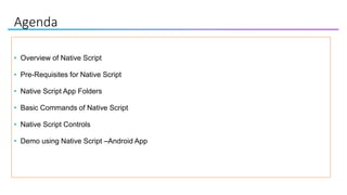 Agenda
• Overview of Native Script
• Pre-Requisites for Native Script
• Native Script App Folders
• Basic Commands of Native Script
• Native Script Controls
• Demo using Native Script –Android App
 
