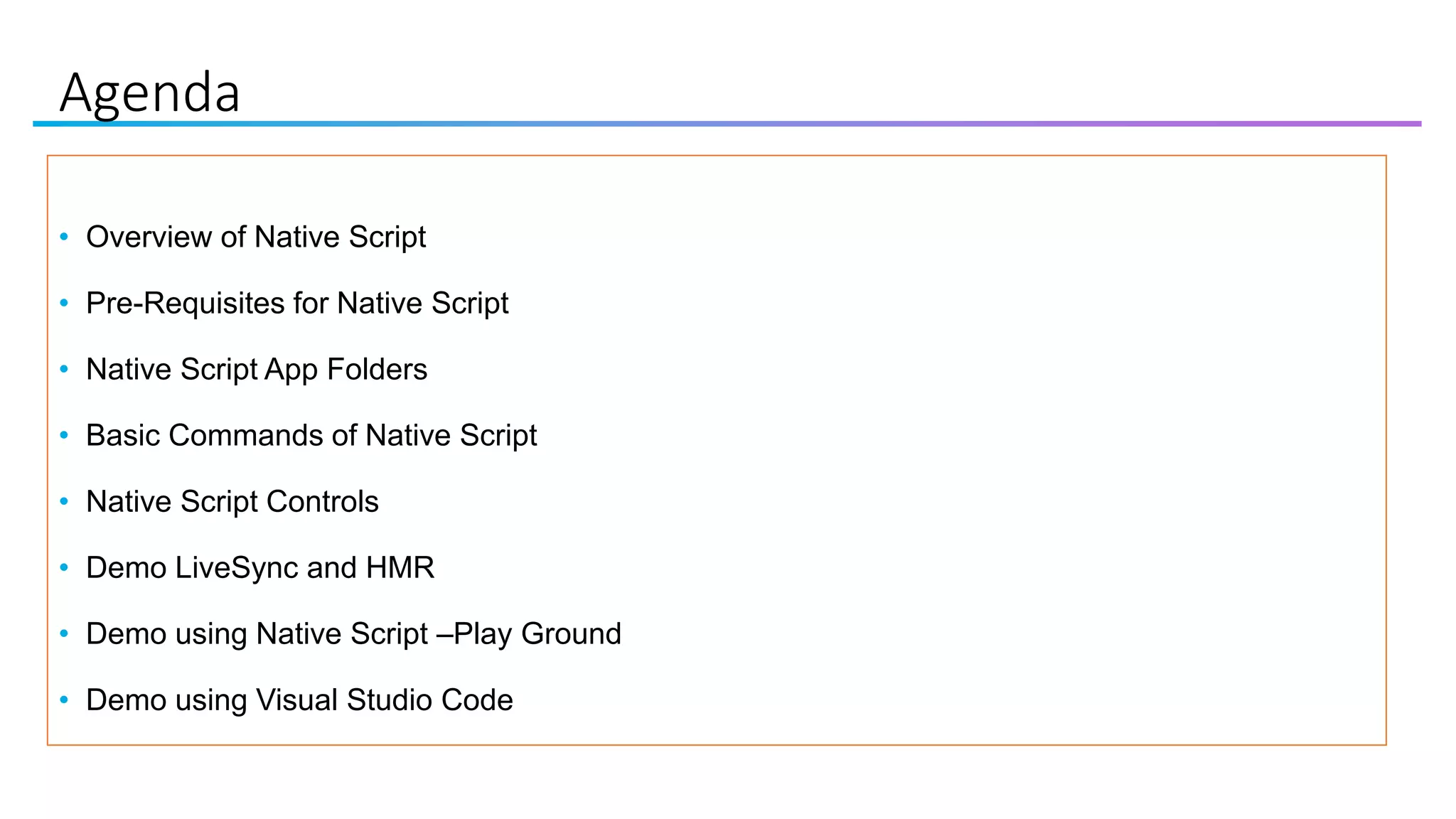 Agenda
• Overview of Native Script
• Pre-Requisites for Native Script
• Native Script App Folders
• Basic Commands of Native Script
• Native Script Controls
• Demo LiveSync and HMR
• Demo using Native Script –Play Ground
• Demo using Visual Studio Code
 
