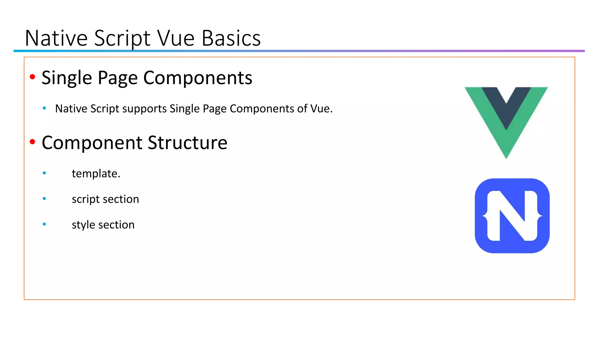 Native Script Vue Basics
• Single Page Components
• Native Script supports Single Page Components of Vue.
• Component Structure
• template.
• script section
• style section
 