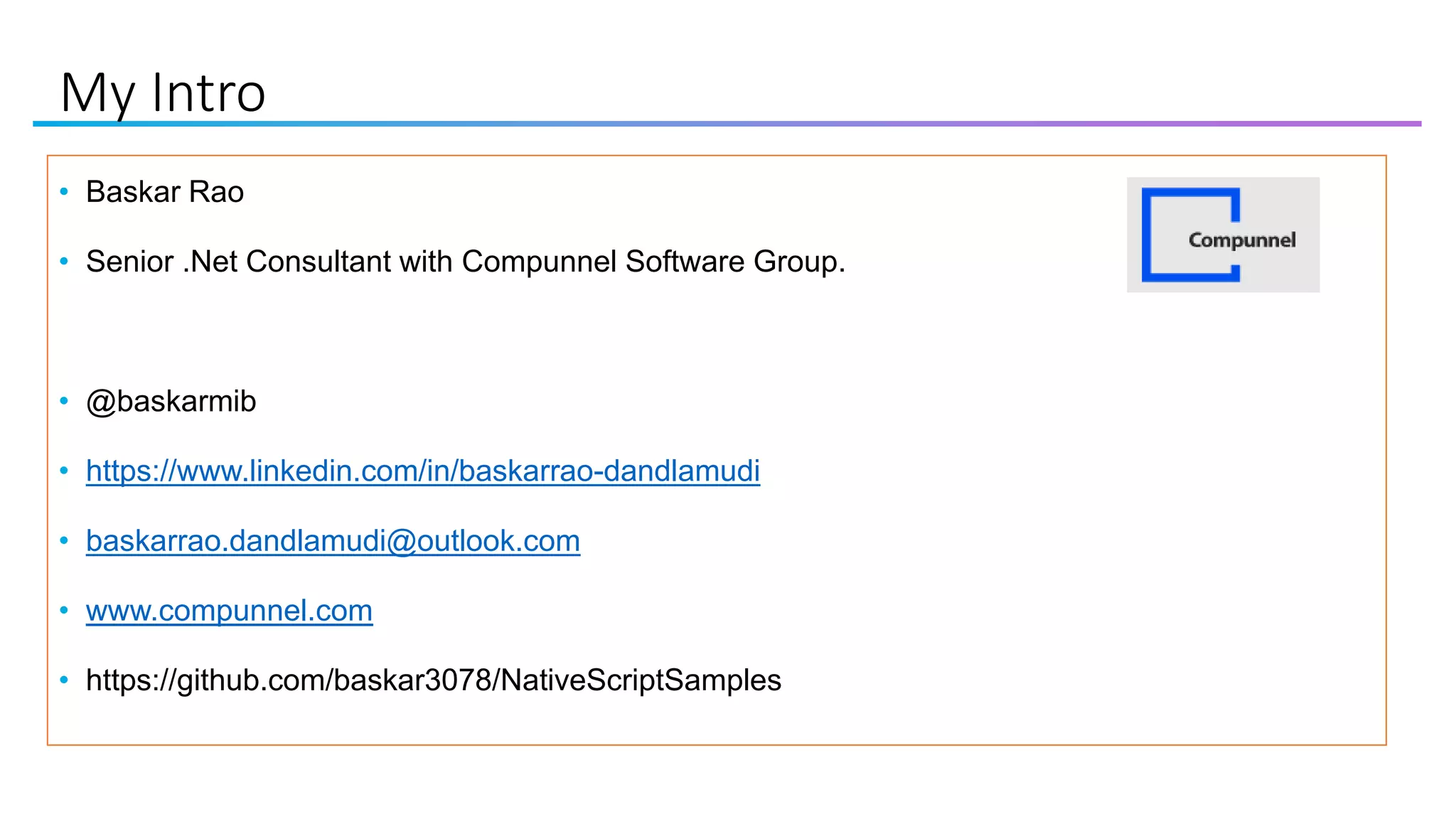 My Intro
• Baskar Rao
• Senior .Net Consultant with Compunnel Software Group.
• @baskarmib
• https://www.linkedin.com/in/baskarrao-dandlamudi
• baskarrao.dandlamudi@outlook.com
• www.compunnel.com
• https://github.com/baskar3078/NativeScriptSamples
 