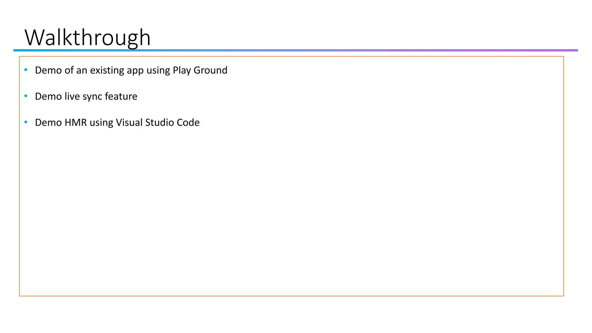 Walkthrough
• Demo of an existing app using Play Ground
• Demo live sync feature
• Demo HMR using Visual Studio Code
 