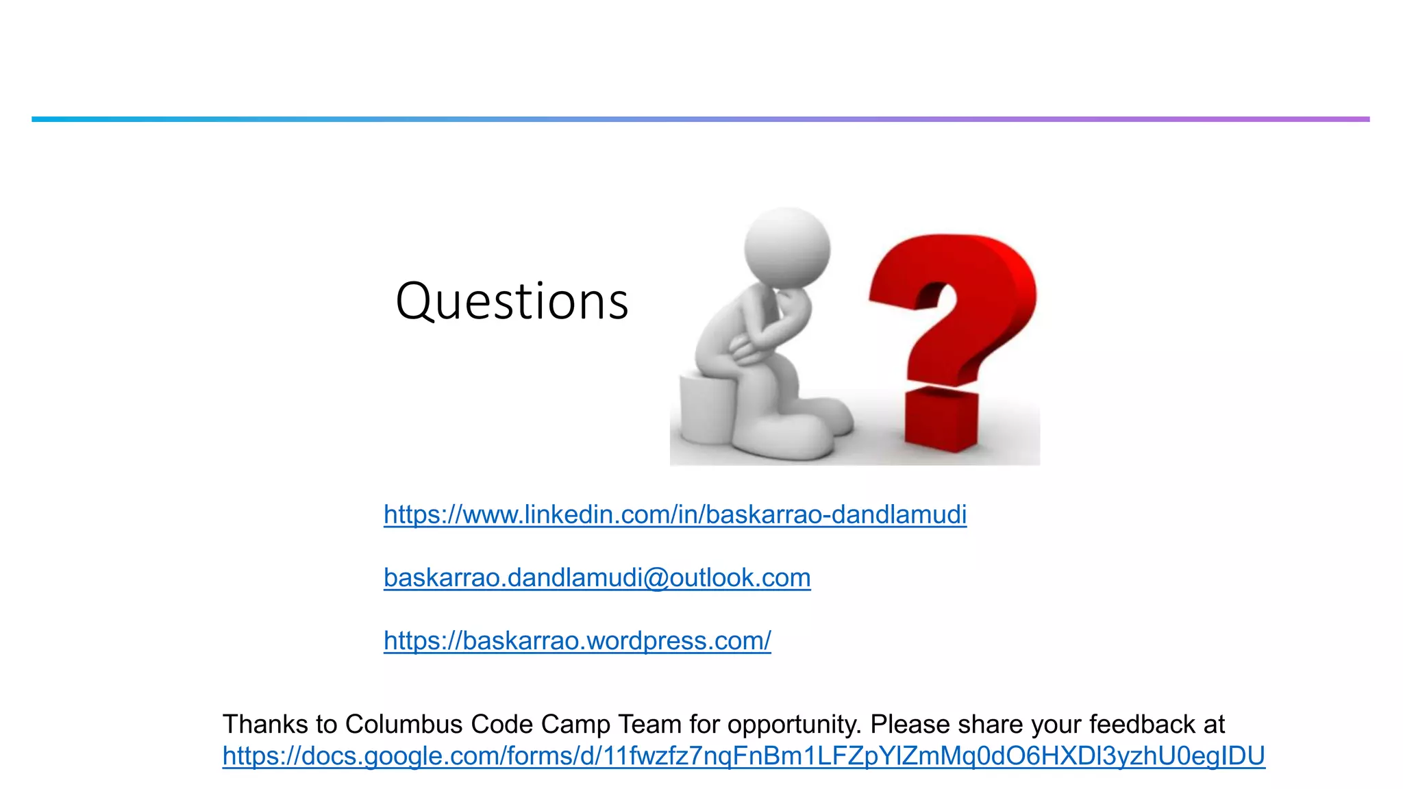 Questions
https://www.linkedin.com/in/baskarrao-dandlamudi
baskarrao.dandlamudi@outlook.com
https://baskarrao.wordpress.com/
Thanks to Columbus Code Camp Team for opportunity. Please share your feedback at
https://docs.google.com/forms/d/11fwzfz7nqFnBm1LFZpYlZmMq0dO6HXDl3yzhU0egIDU
 