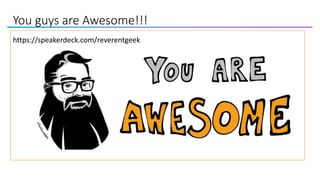 You guys are Awesome!!!
https://speakerdeck.com/reverentgeek
 