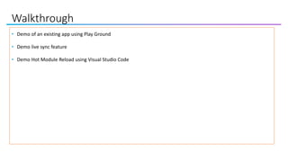 Walkthrough
• Demo of an existing app using Play Ground
• Demo live sync feature
• Demo Hot Module Reload using Visual Studio Code
 