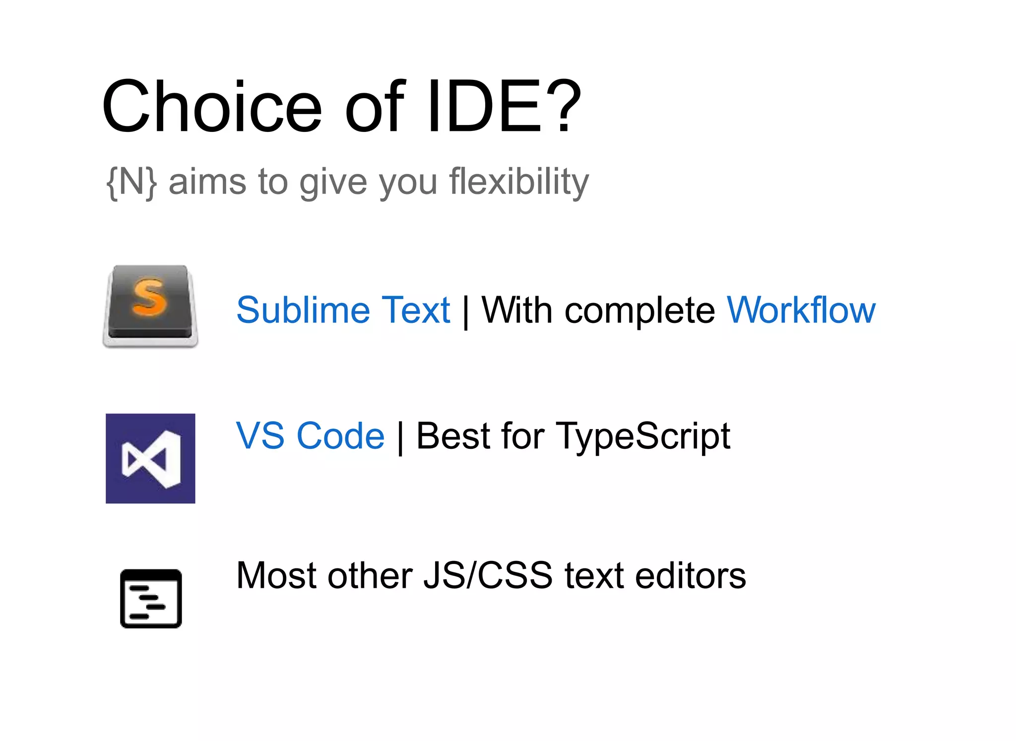Choice of IDE?
{N} aims to give you flexibility
Sublime Text | With complete Workflow
VS Code | Best for TypeScript
Most other JS/CSS text editors
 