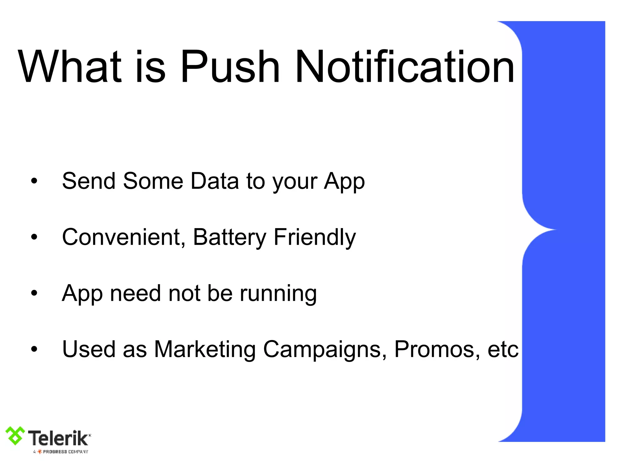 What is Push Notification
• Send Some Data to your App
• Convenient, Battery Friendly
• App need not be running
• Used as Marketing Campaigns, Promos, etc
 