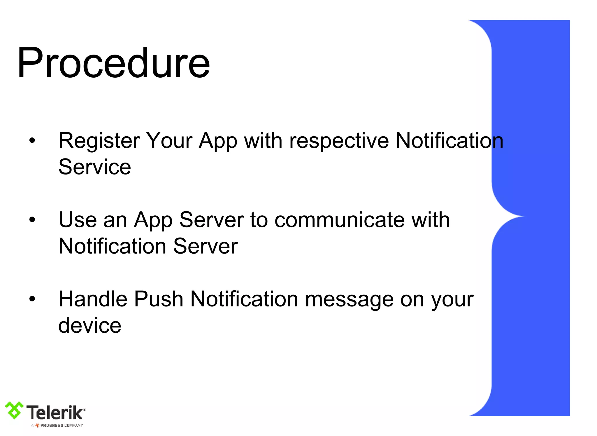 Procedure
• Register Your App with respective Notification
Service
• Use an App Server to communicate with
Notification Server
• Handle Push Notification message on your
device
 