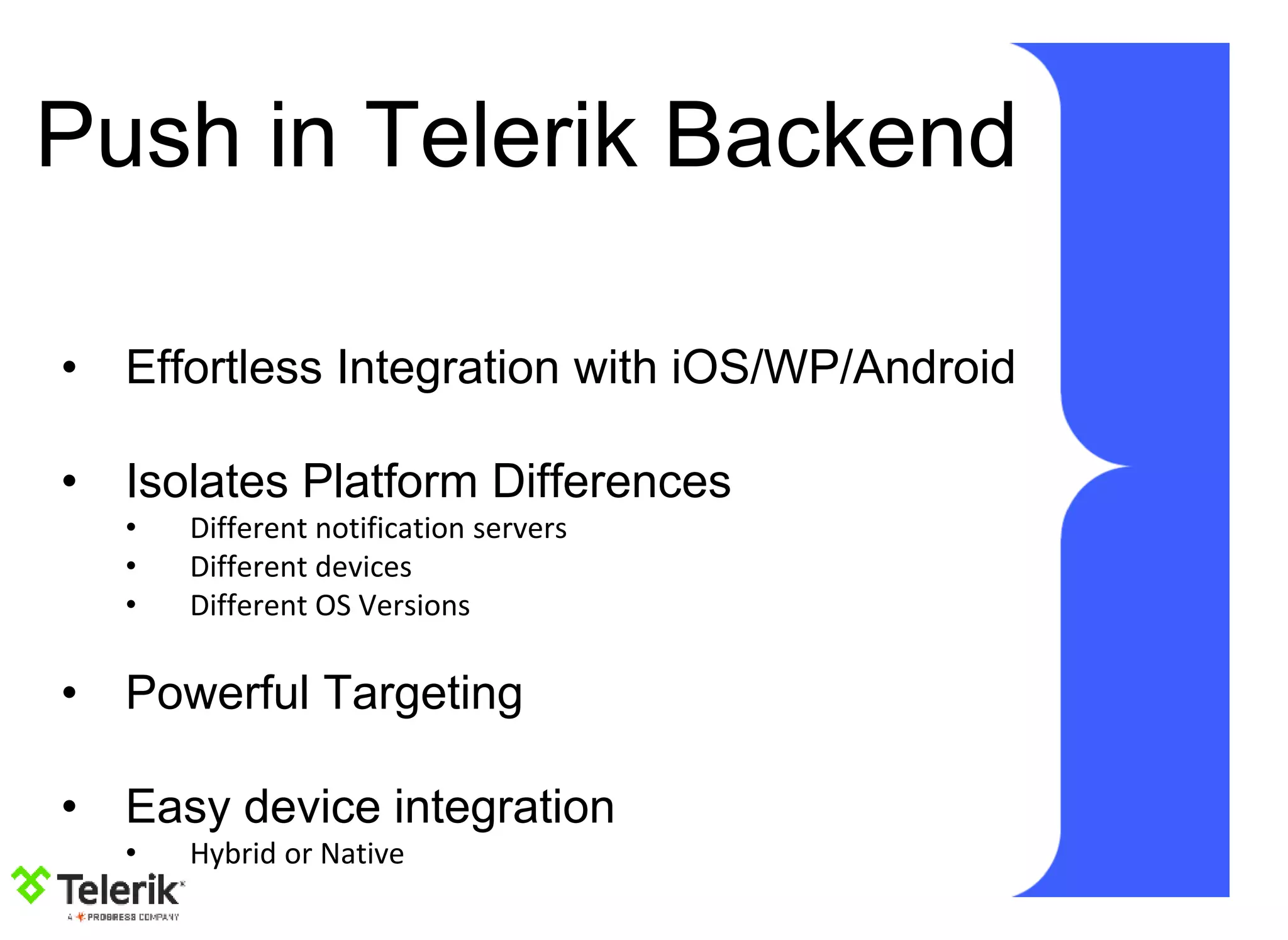 Push in Telerik Backend
• Effortless Integration with iOS/WP/Android
• Isolates Platform Differences
• Different notification servers
• Different devices
• Different OS Versions
• Powerful Targeting
• Easy device integration
• Hybrid or Native
 
