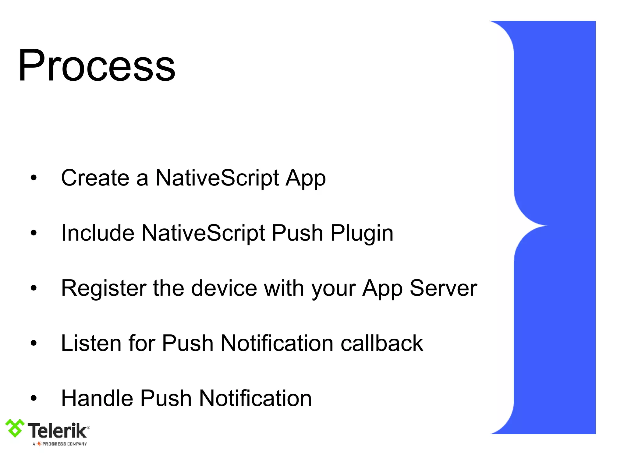 Process
• Create a NativeScript App
• Include NativeScript Push Plugin
• Register the device with your App Server
• Listen for Push Notification callback
• Handle Push Notification
 