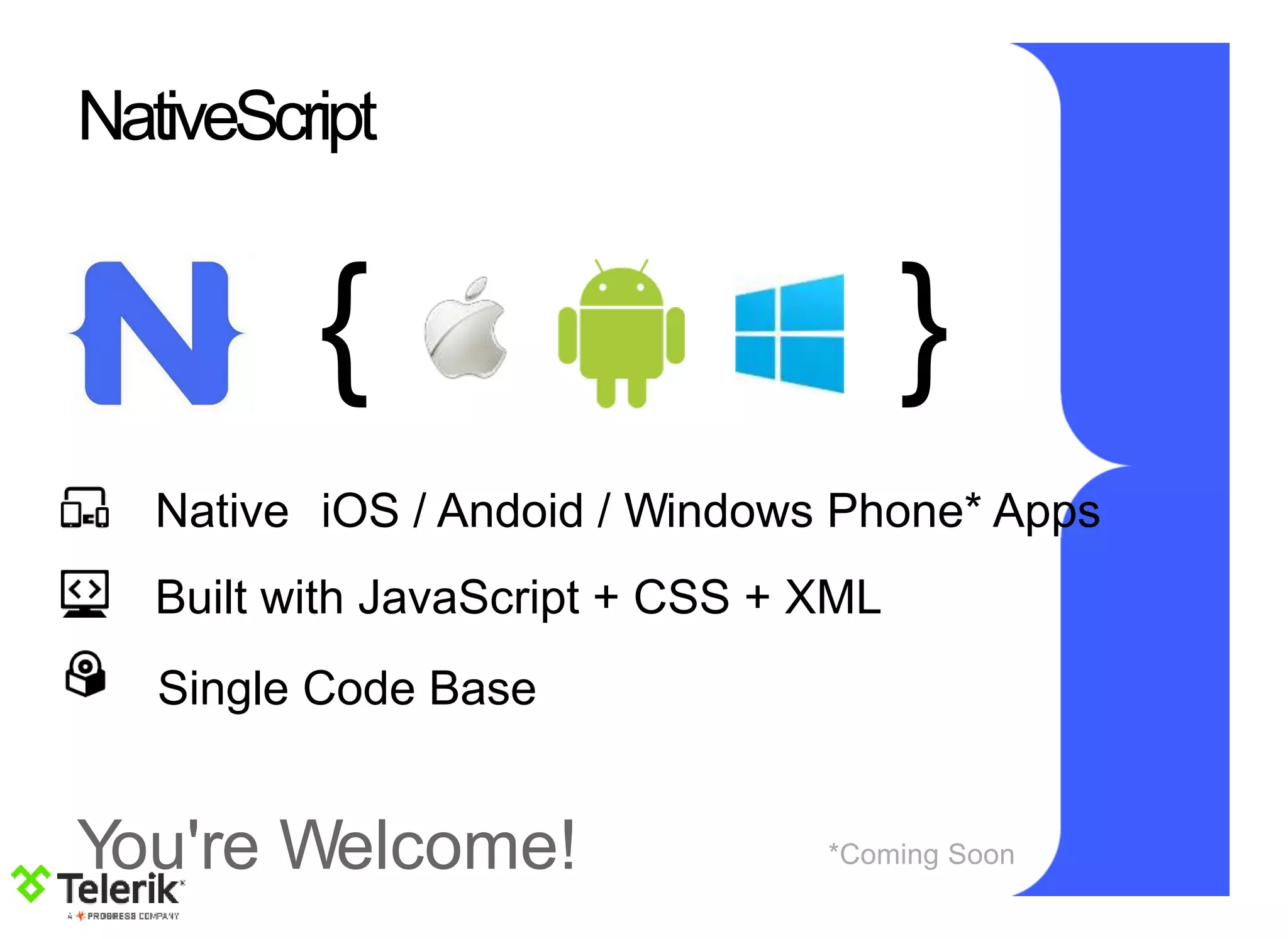 You're Welcome!
NativeScript
{ }
Native iOS / Andoid / Windows Phone* Apps
Built with JavaScript + CSS + XML
Single Code Base
*Coming Soon
 
