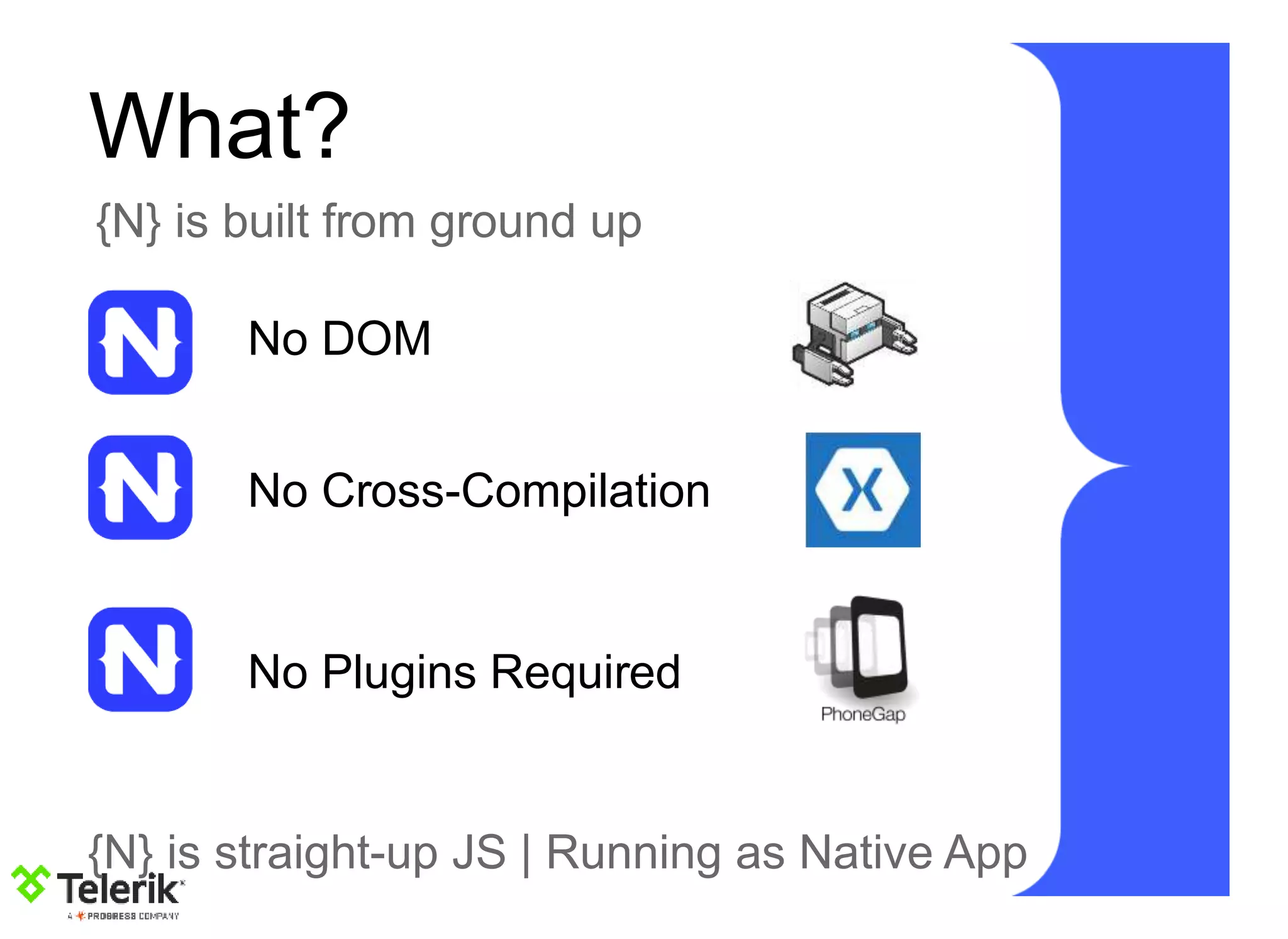 What?
{N} is built from ground up
No DOM
No Cross-Compilation
No Plugins Required
{N} is straight-up JS | Running as Native App
 