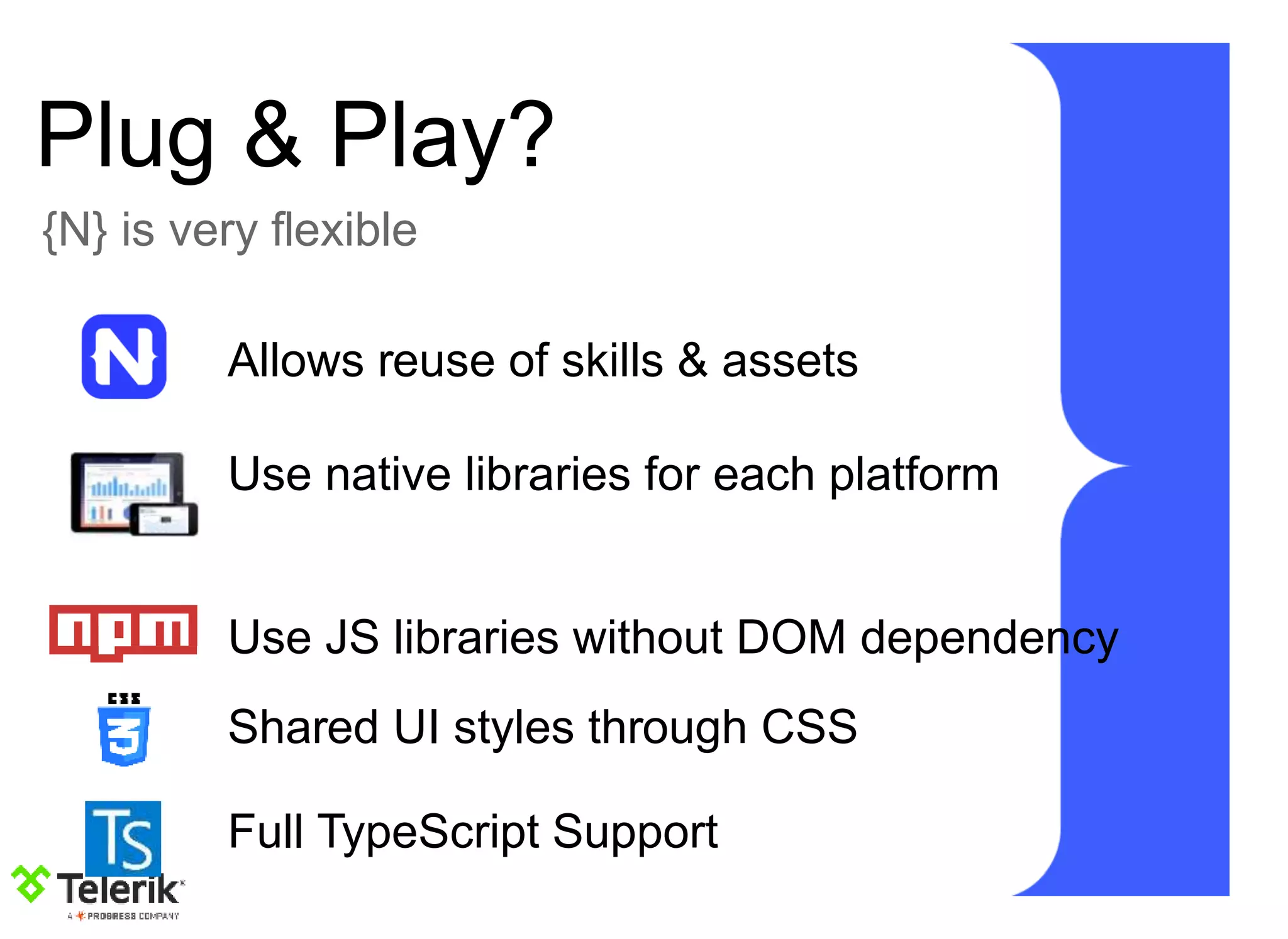 Plug & Play?
{N} is very flexible
Allows reuse of skills & assets
Use native libraries for each platform
Use JS libraries without DOM dependency
Shared UI styles through CSS
Full TypeScript Support
 