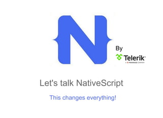 Let's talk NativeScript
This changes everything!
By
 