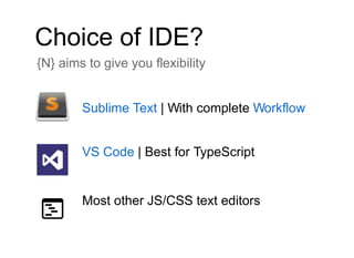Choice of IDE?
{N} aims to give you flexibility
Sublime Text | With complete Workflow
VS Code | Best for TypeScript
Most other JS/CSS text editors
 